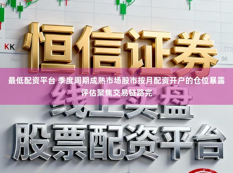 最低配资平台 季度周期成熟市场股市按月配资开户的仓位暴露评估聚焦交易链路完