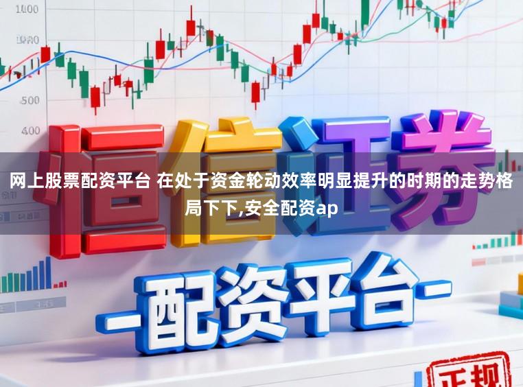网上股票配资平台 在处于资金轮动效率明显提升的时期的走势格局下下,安全配资ap