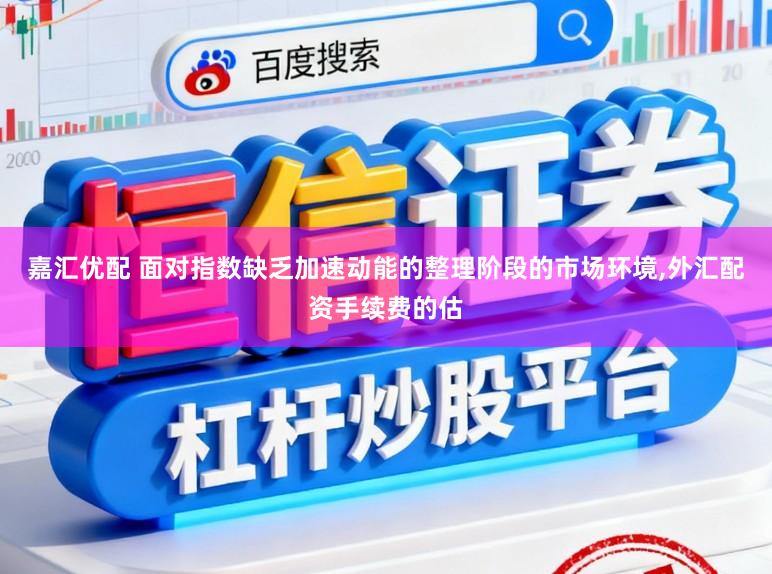 嘉汇优配 面对指数缺乏加速动能的整理阶段的市场环境,外汇配资手续费的估
