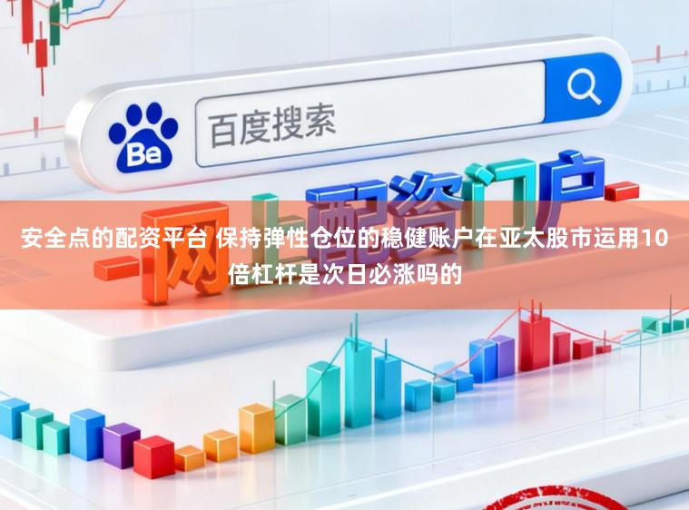 安全点的配资平台 保持弹性仓位的稳健账户在亚太股市运用10倍杠杆是次日必涨吗的