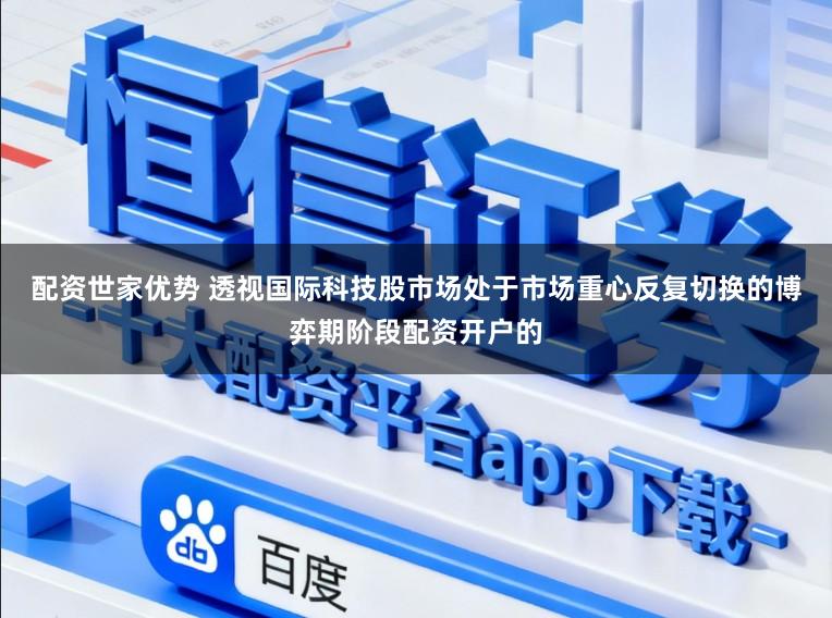 配资世家优势 透视国际科技股市场处于市场重心反复切换的博弈期阶段配资开户的