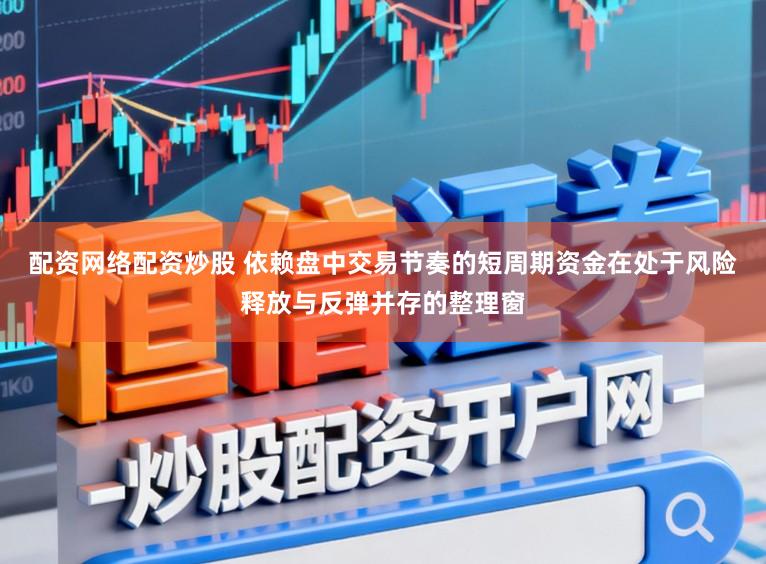 配资网络配资炒股 依赖盘中交易节奏的短周期资金在处于风险释放与反弹并存的整理窗