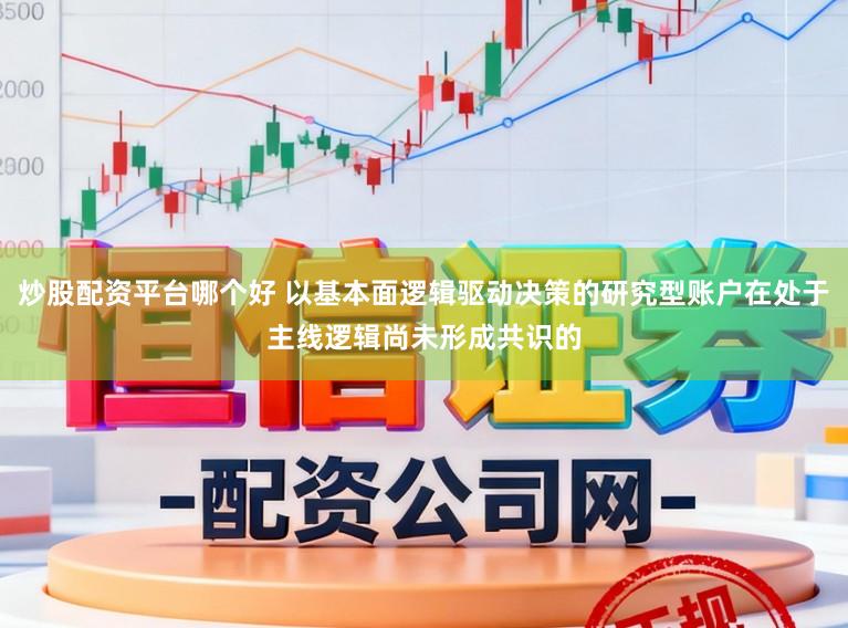 炒股配资平台哪个好 以基本面逻辑驱动决策的研究型账户在处于主线逻辑尚未形成共识的