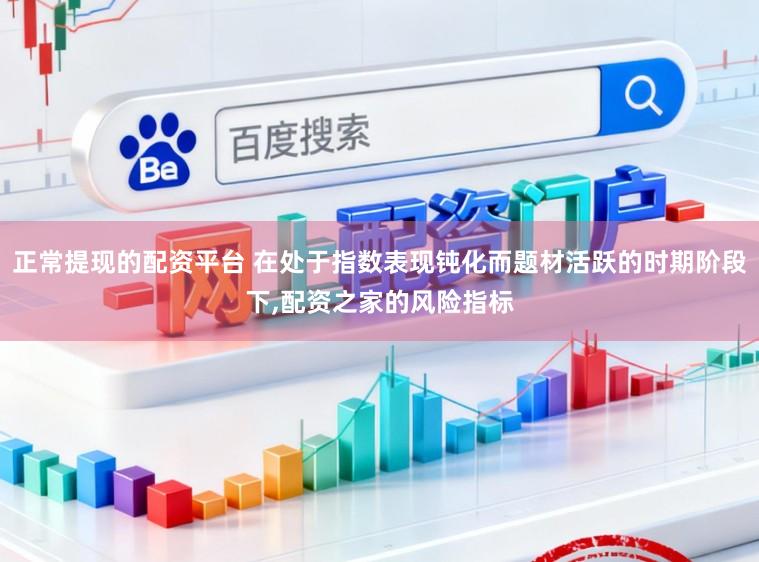 正常提现的配资平台 在处于指数表现钝化而题材活跃的时期阶段下,配资之家的风险指标