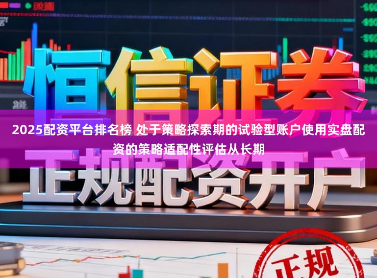 2025配资平台排名榜 处于策略探索期的试验型账户使用实盘配资的策略适配性评估从长期