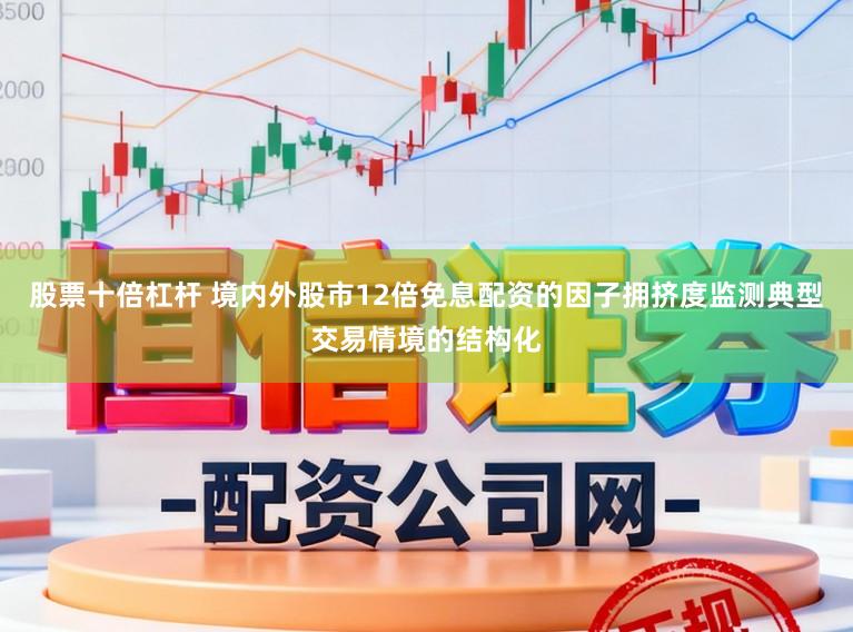 股票十倍杠杆 境内外股市12倍免息配资的因子拥挤度监测典型交易情境的结构化