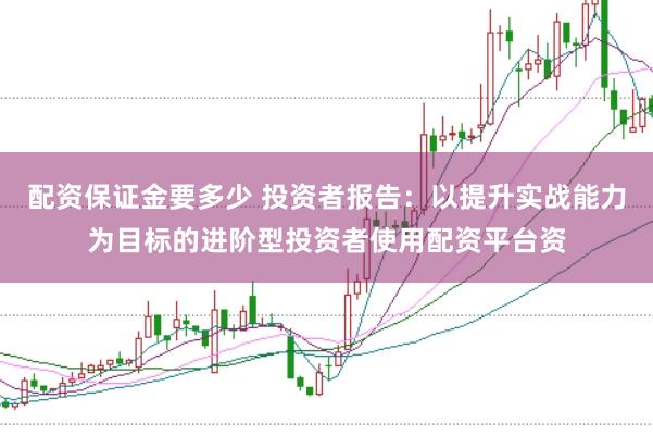配资保证金要多少 投资者报告：以提升实战能力为目标的进阶型投资者使用配资平台资