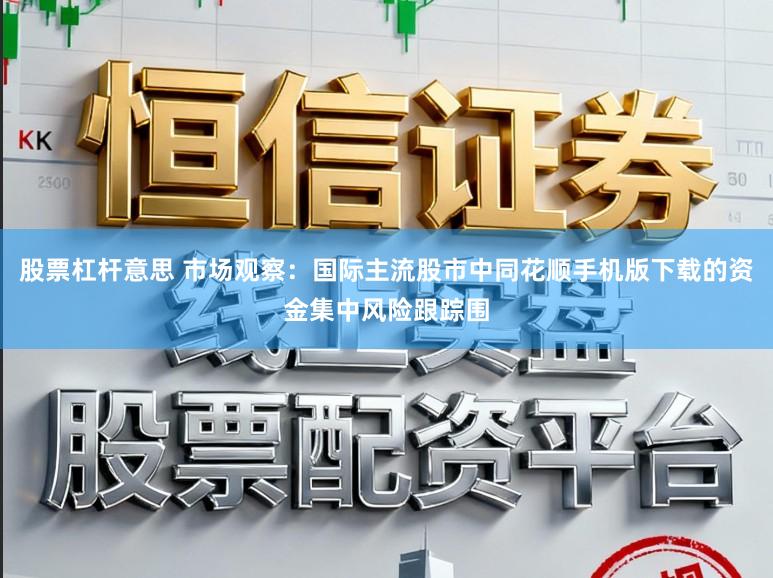 股票杠杆意思 市场观察：国际主流股市中同花顺手机版下载的资金集中风险跟踪围