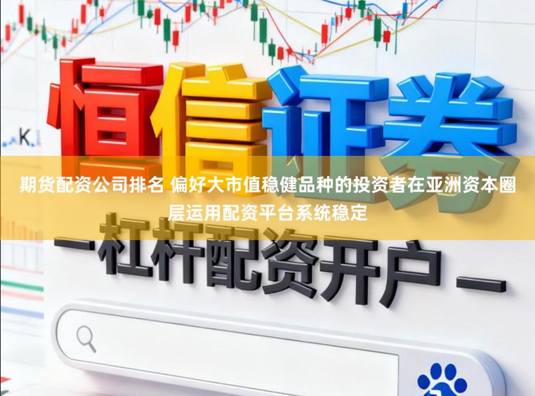 期货配资公司排名 偏好大市值稳健品种的投资者在亚洲资本圈层运用配资平台系统稳定