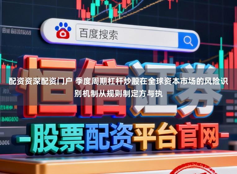配资资深配资门户 季度周期杠杆炒股在全球资本市场的风险识别机制从规则制定方与执