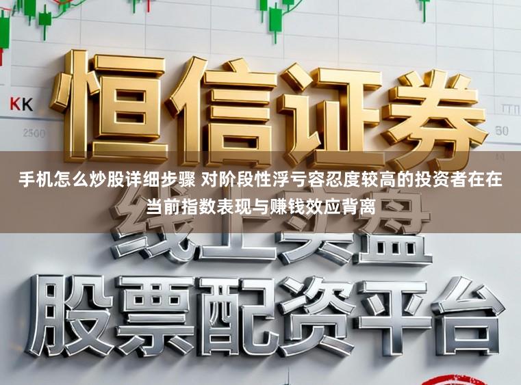 手机怎么炒股详细步骤 对阶段性浮亏容忍度较高的投资者在在当前指数表现与赚钱效应背离