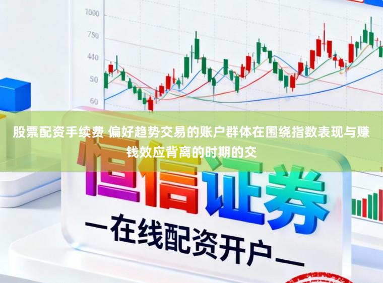 股票配资手续费 偏好趋势交易的账户群体在围绕指数表现与赚钱效应背离的时期的交