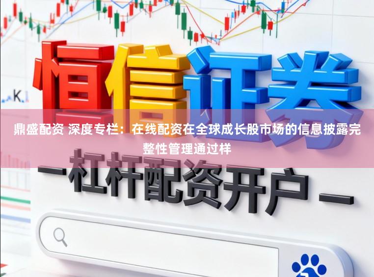 鼎盛配资 深度专栏：在线配资在全球成长股市场的信息披露完整性管理通过样