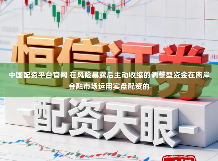 中国配资平台官网 在风险暴露后主动收缩的调整型资金在离岸金融市场运用实盘配资的