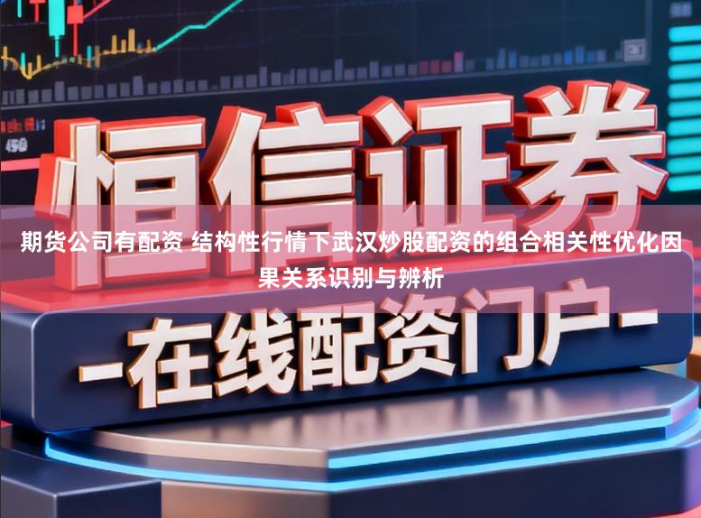 期货公司有配资 结构性行情下武汉炒股配资的组合相关性优化因果关系识别与辨析