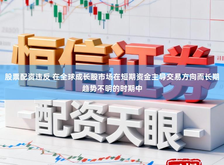 股票配资违反 在全球成长股市场在短期资金主导交易方向而长期趋势不明的时期中