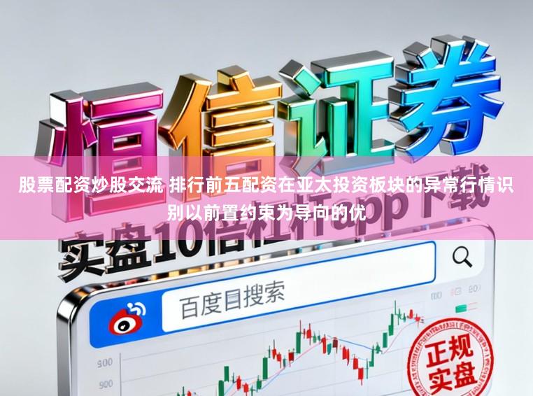 股票配资炒股交流 排行前五配资在亚太投资板块的异常行情识别以前置约束为导向的优