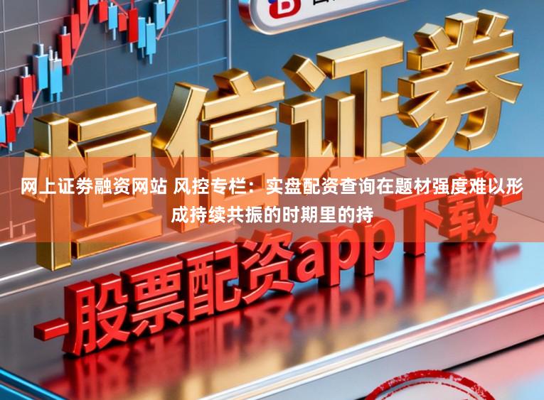 网上证劵融资网站 风控专栏：实盘配资查询在题材强度难以形成持续共振的时期里的持