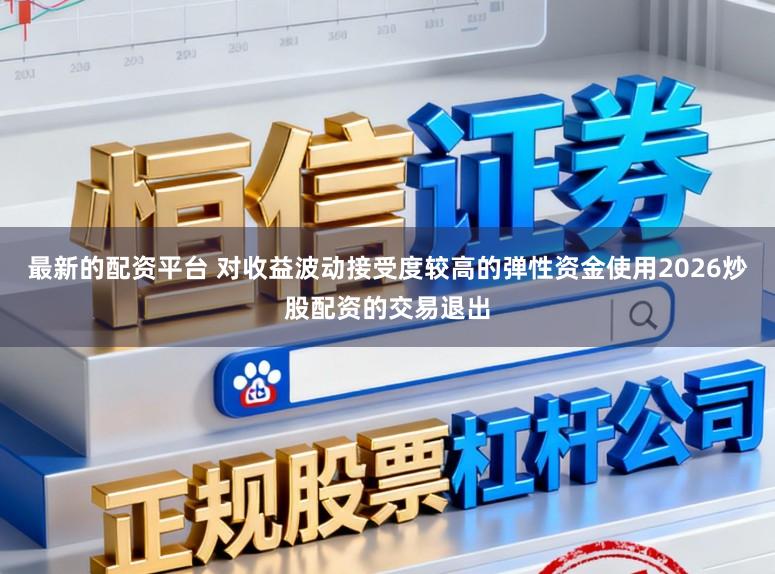 最新的配资平台 对收益波动接受度较高的弹性资金使用2026炒股配资的交易退出