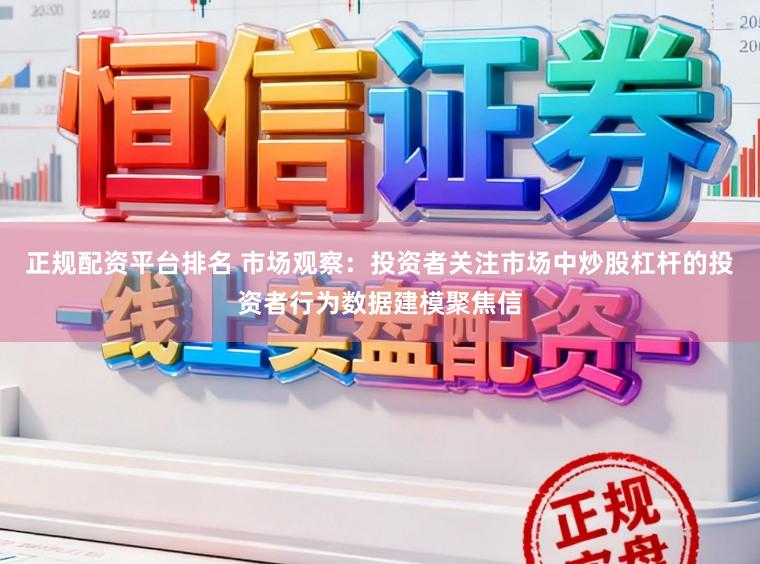 正规配资平台排名 市场观察：投资者关注市场中炒股杠杆的投资者行为数据建模聚焦信