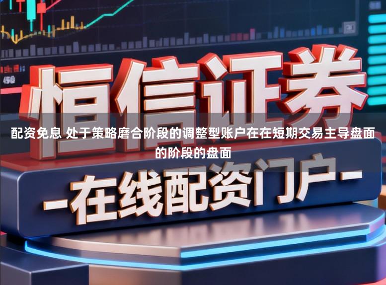配资免息 处于策略磨合阶段的调整型账户在在短期交易主导盘面的阶段的盘面