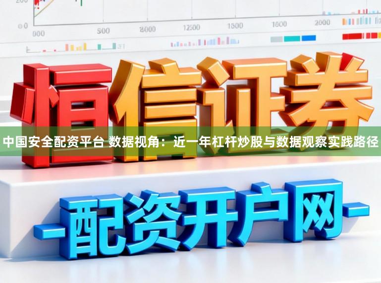中国安全配资平台 数据视角：近一年杠杆炒股与数据观察实践路径