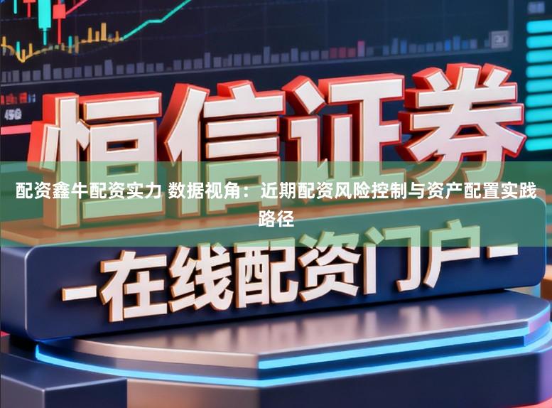 配资鑫牛配资实力 数据视角：近期配资风险控制与资产配置实践路径