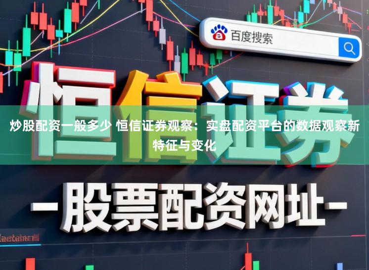 炒股配资一般多少 恒信证券观察：实盘配资平台的数据观察新特征与变化