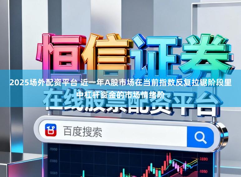 2025场外配资平台 近一年A股市场在当前指数反复拉锯阶段里中杠杆资金的市场情绪阶