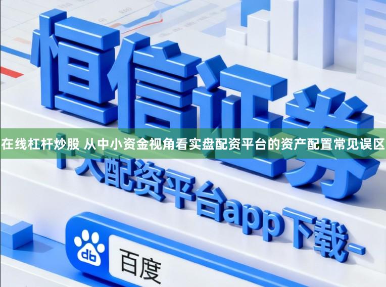 在线杠杆炒股 从中小资金视角看实盘配资平台的资产配置常见误区