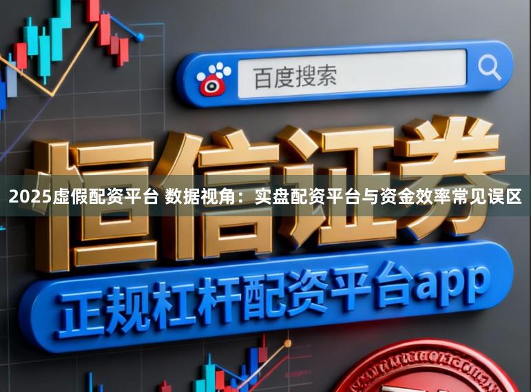 2025虚假配资平台 数据视角：实盘配资平台与资金效率常见误区