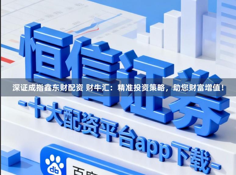 深证成指鑫东财配资 财牛汇：精准投资策略，助您财富增值！