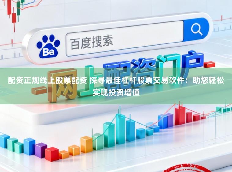 配资正规线上股票配资 探寻最佳杠杆股票交易软件：助您轻松实现投资增值