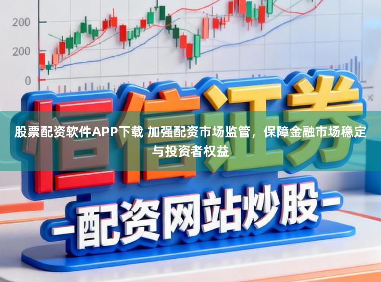 股票配资软件APP下载 加强配资市场监管，保障金融市场稳定与投资者权益