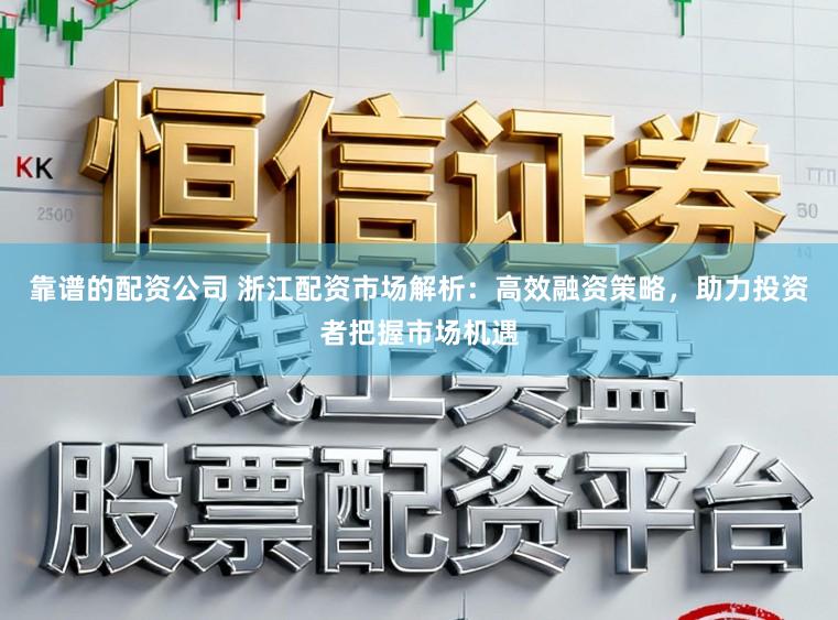 靠谱的配资公司 浙江配资市场解析：高效融资策略，助力投资者把握市场机遇