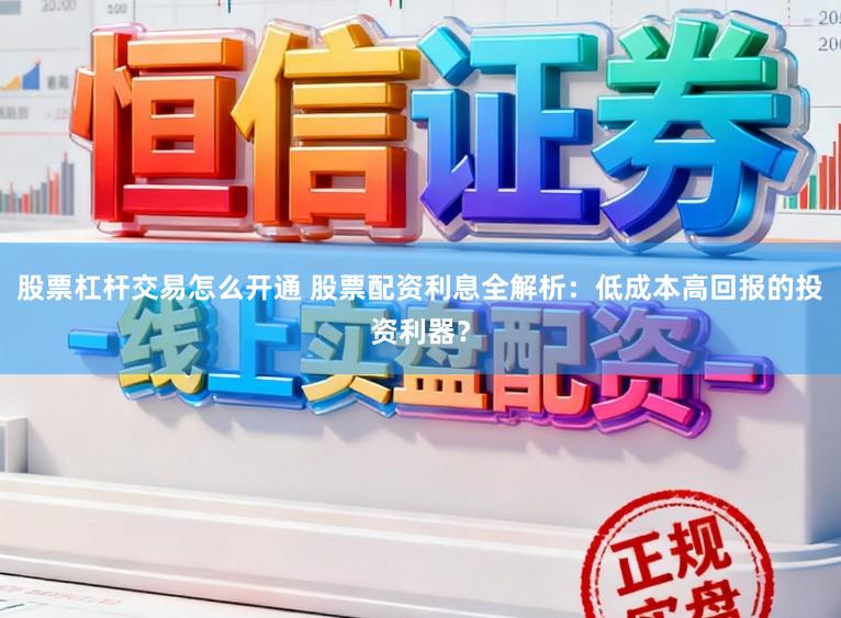 股票杠杆交易怎么开通 股票配资利息全解析：低成本高回报的投资利器？