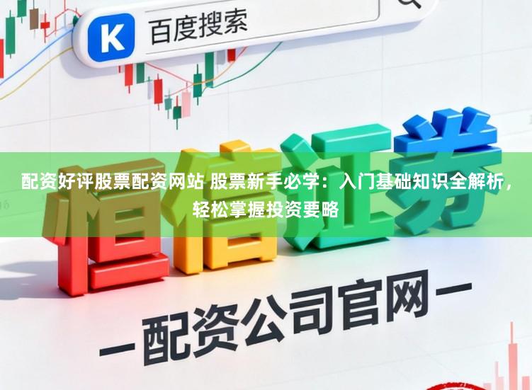 配资好评股票配资网站 股票新手必学：入门基础知识全解析，轻松掌握投资要略
