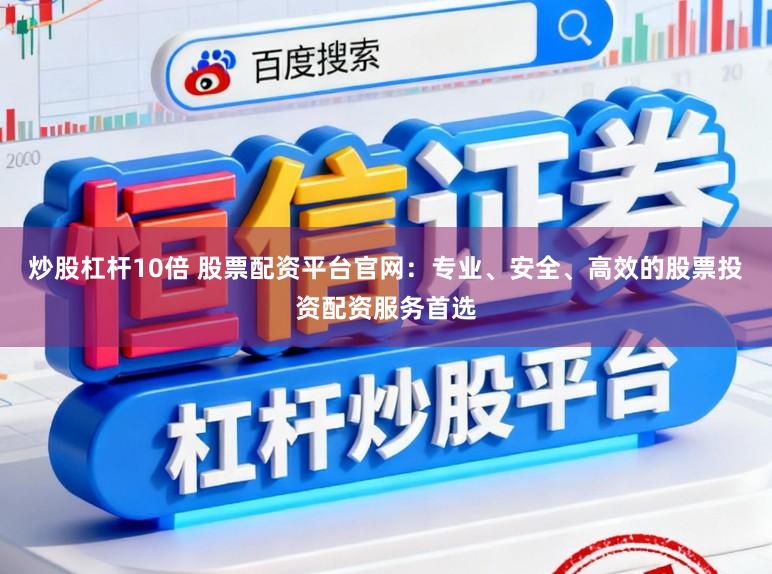 炒股杠杆10倍 股票配资平台官网：专业、安全、高效的股票投资配资服务首选