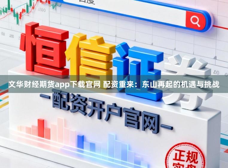 文华财经期货app下载官网 配资重来：东山再起的机遇与挑战
