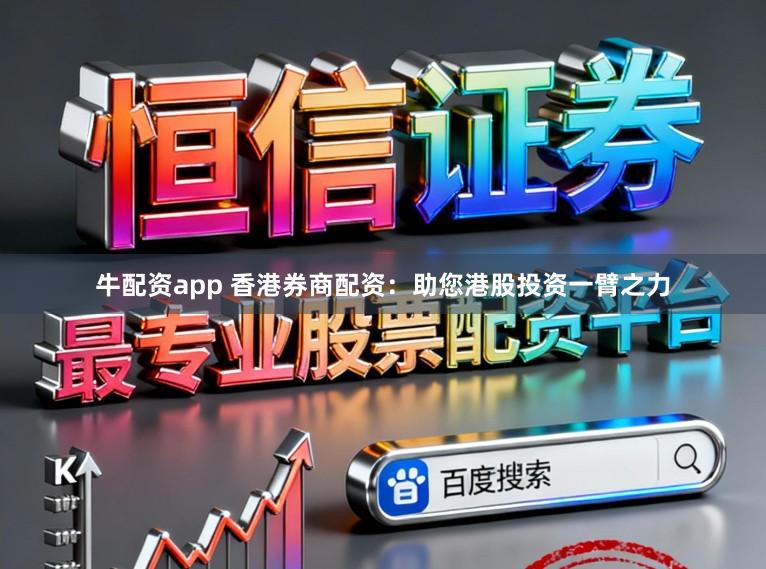 牛配资app 香港券商配资：助您港股投资一臂之力