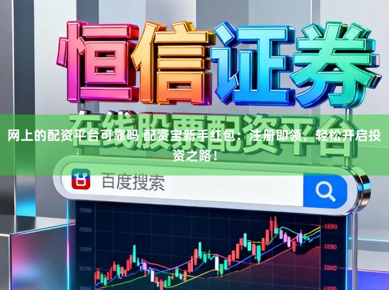 网上的配资平台可靠吗 配资宝新手红包：注册即领，轻松开启投资之路！