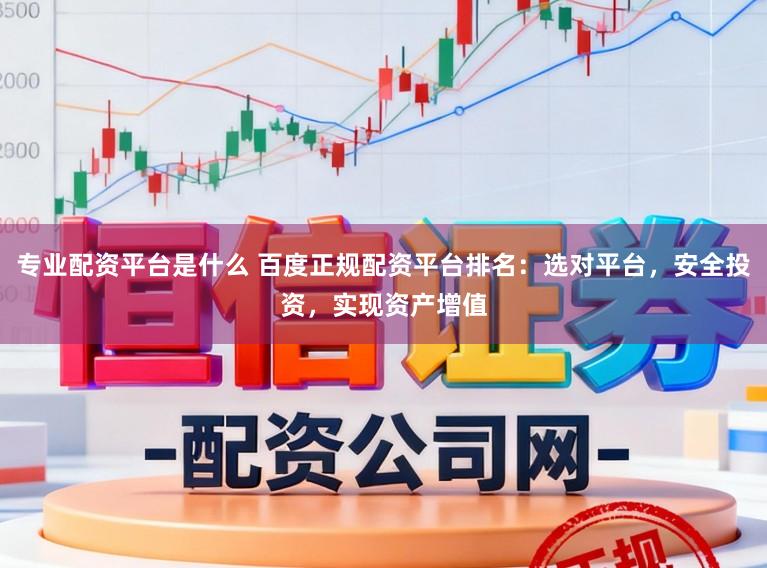 专业配资平台是什么 百度正规配资平台排名：选对平台，安全投资，实现资产增值