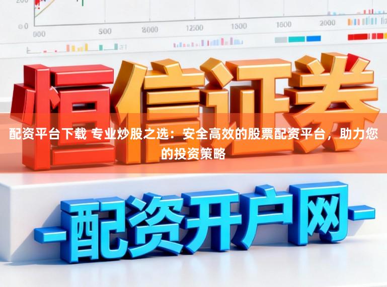 配资平台下载 专业炒股之选：安全高效的股票配资平台，助力您的投资策略