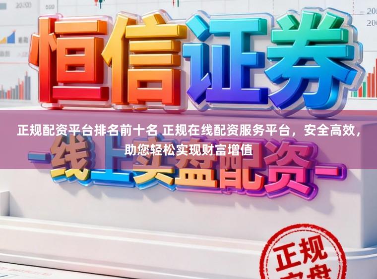 正规配资平台排名前十名 正规在线配资服务平台，安全高效，助您轻松实现财富增值
