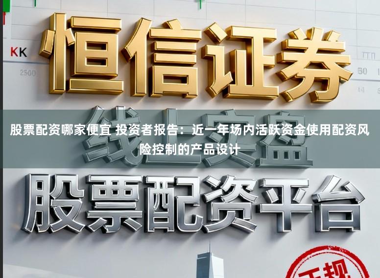 股票配资哪家便宜 投资者报告：近一年场内活跃资金使用配资风险控制的产品设计