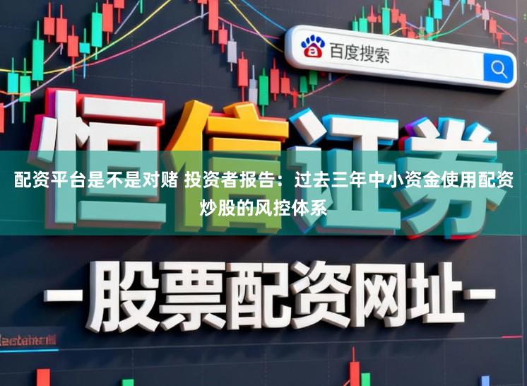 配资平台是不是对赌 投资者报告：过去三年中小资金使用配资炒股的风控体系