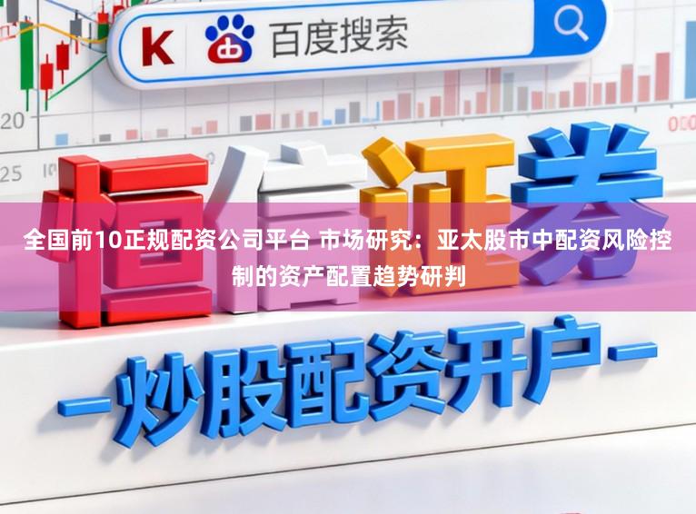 全国前10正规配资公司平台 市场研究：亚太股市中配资风险控制的资产配置趋势研判