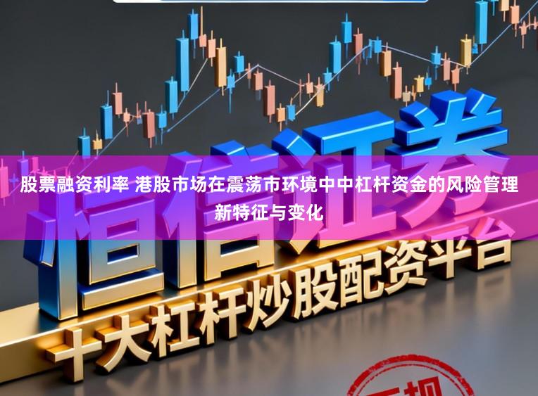 股票融资利率 港股市场在震荡市环境中中杠杆资金的风险管理新特征与变化