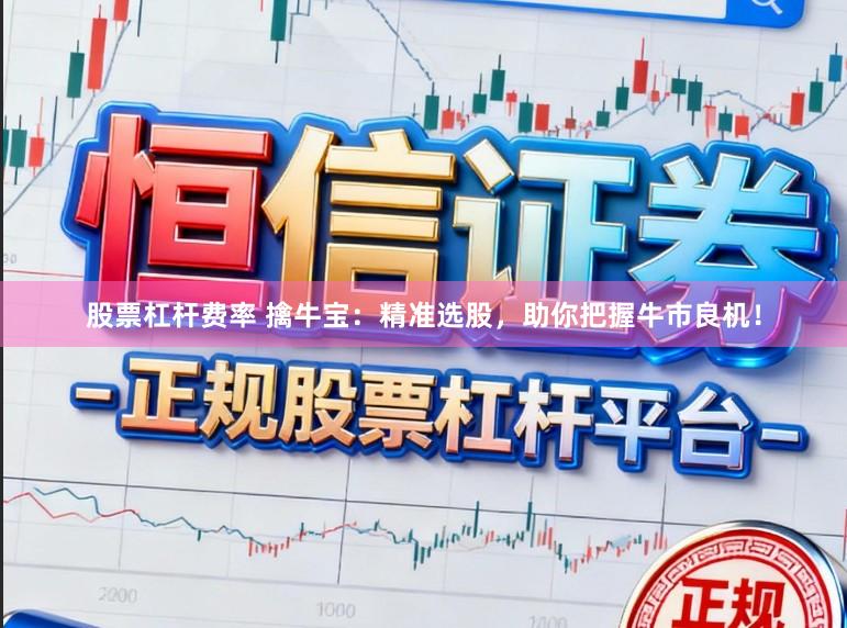 股票杠杆费率 擒牛宝：精准选股，助你把握牛市良机！