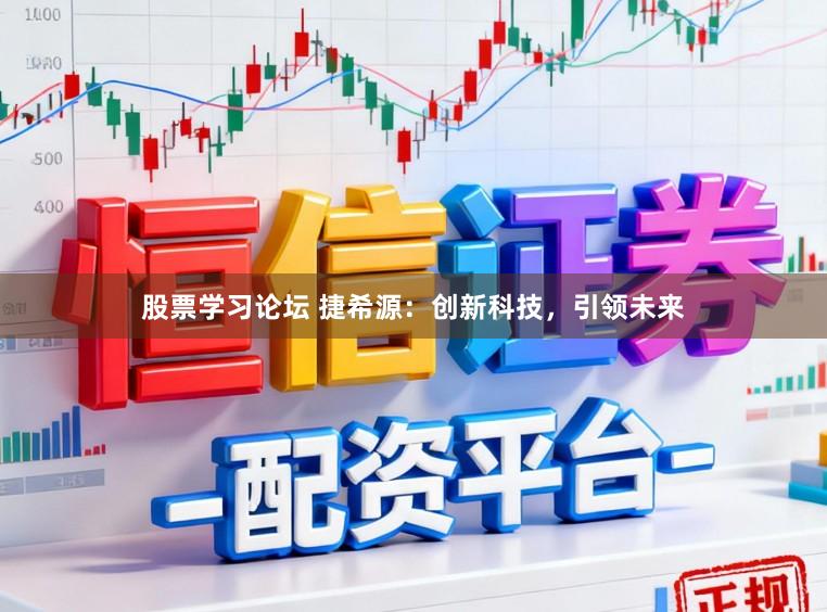 股票学习论坛 捷希源：创新科技，引领未来